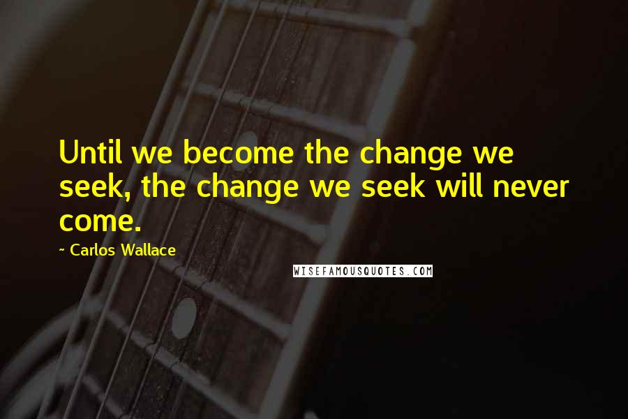 Carlos Wallace Quotes: Until we become the change we seek, the change we seek will never come.