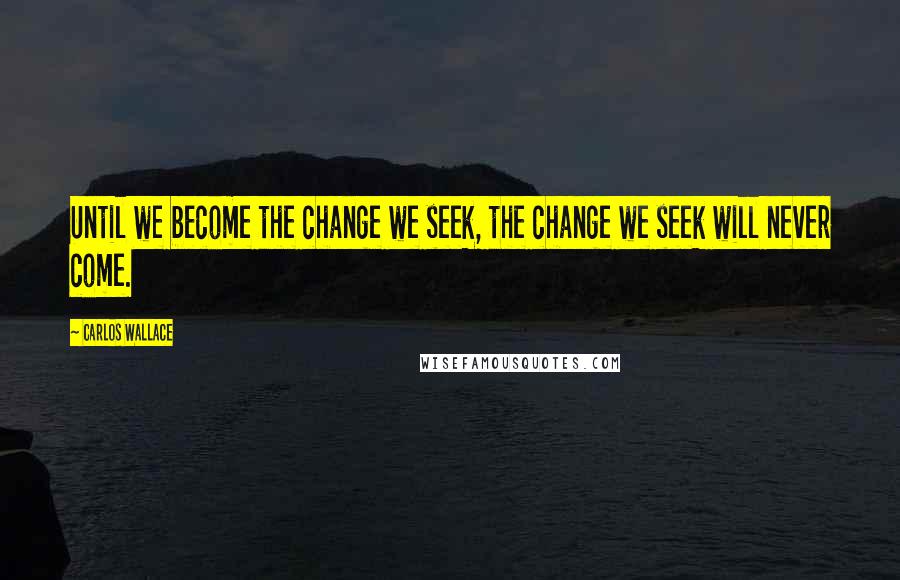 Carlos Wallace Quotes: Until we become the change we seek, the change we seek will never come.