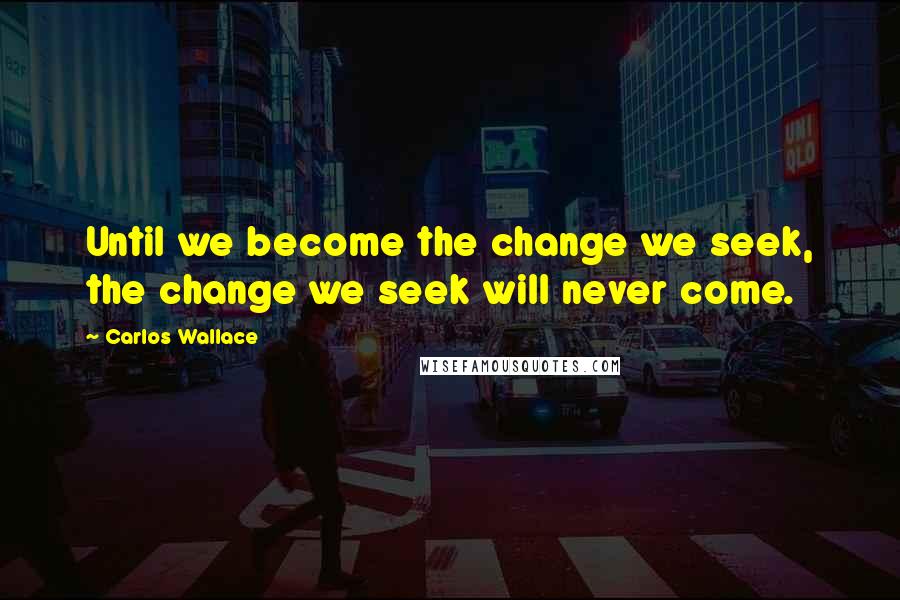 Carlos Wallace Quotes: Until we become the change we seek, the change we seek will never come.