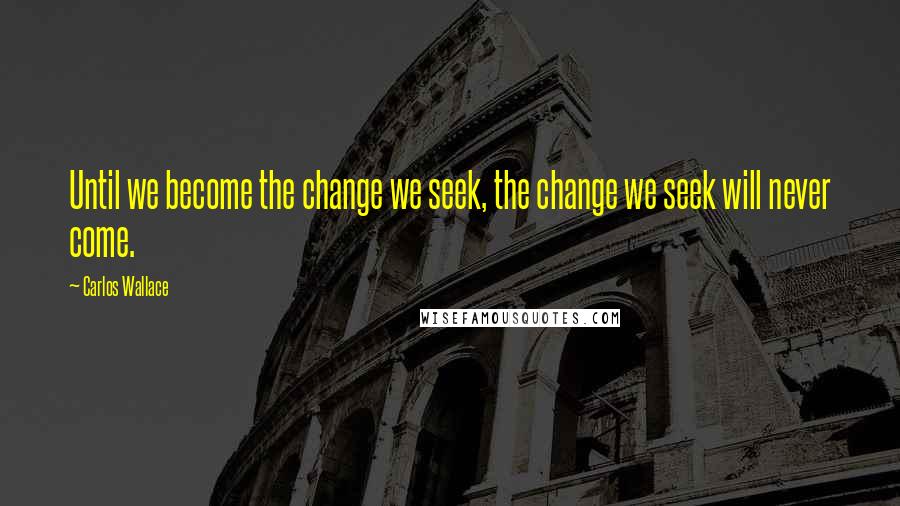 Carlos Wallace Quotes: Until we become the change we seek, the change we seek will never come.