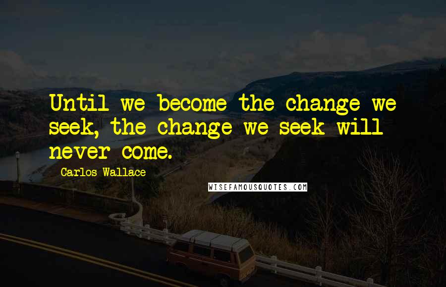 Carlos Wallace Quotes: Until we become the change we seek, the change we seek will never come.