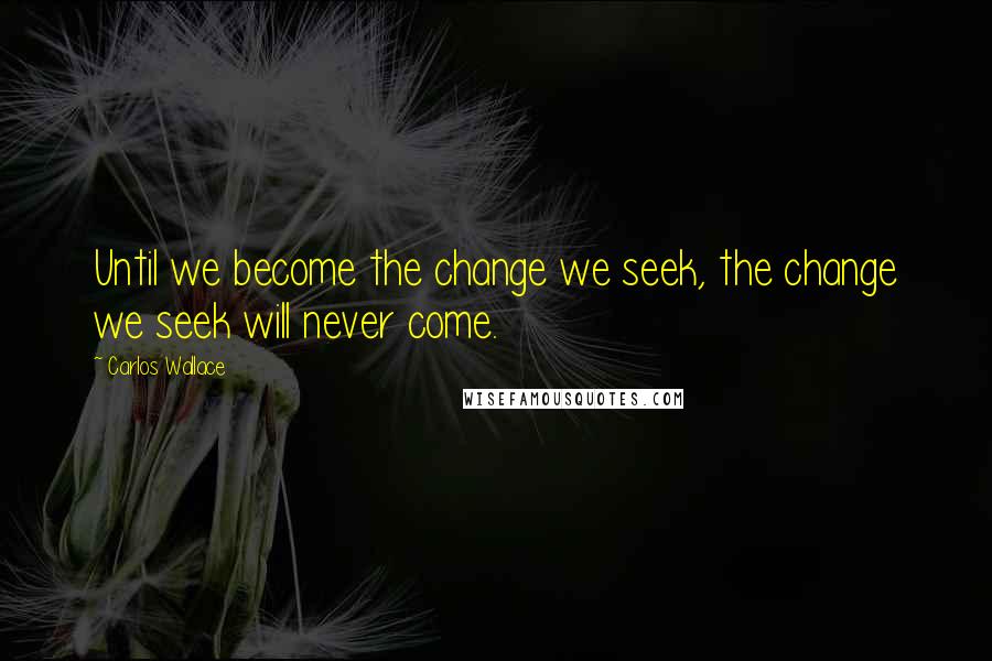 Carlos Wallace Quotes: Until we become the change we seek, the change we seek will never come.