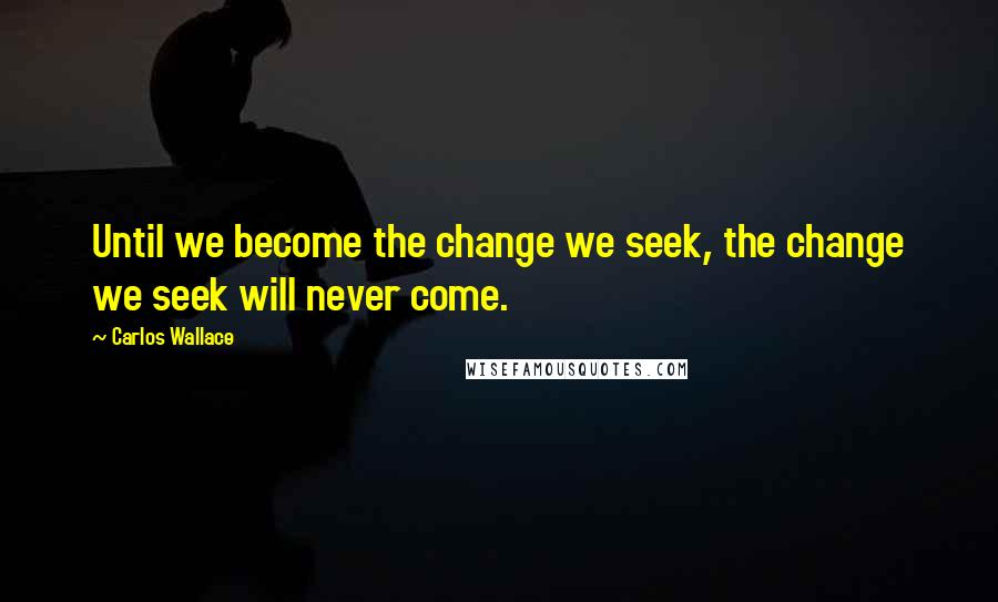 Carlos Wallace Quotes: Until we become the change we seek, the change we seek will never come.