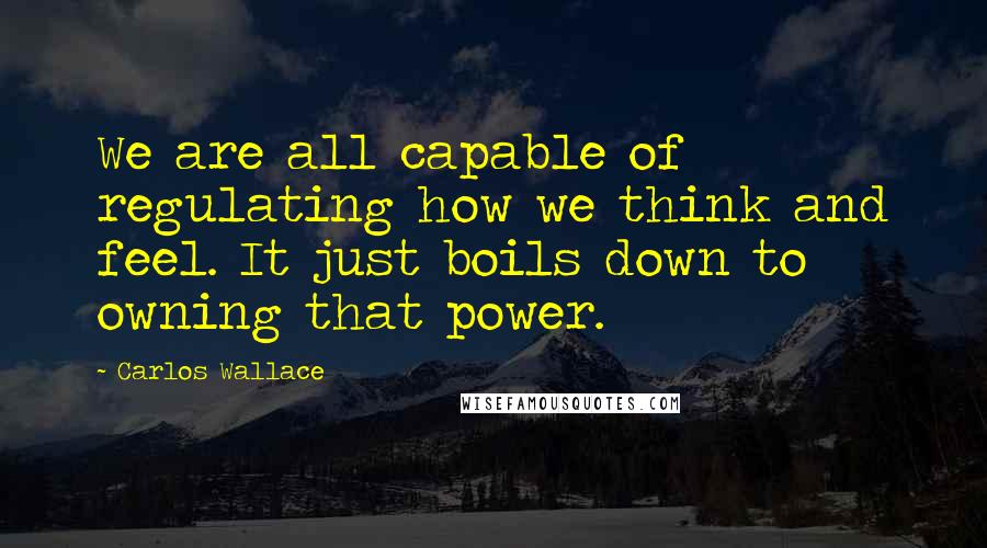 Carlos Wallace Quotes: We are all capable of regulating how we think and feel. It just boils down to owning that power.