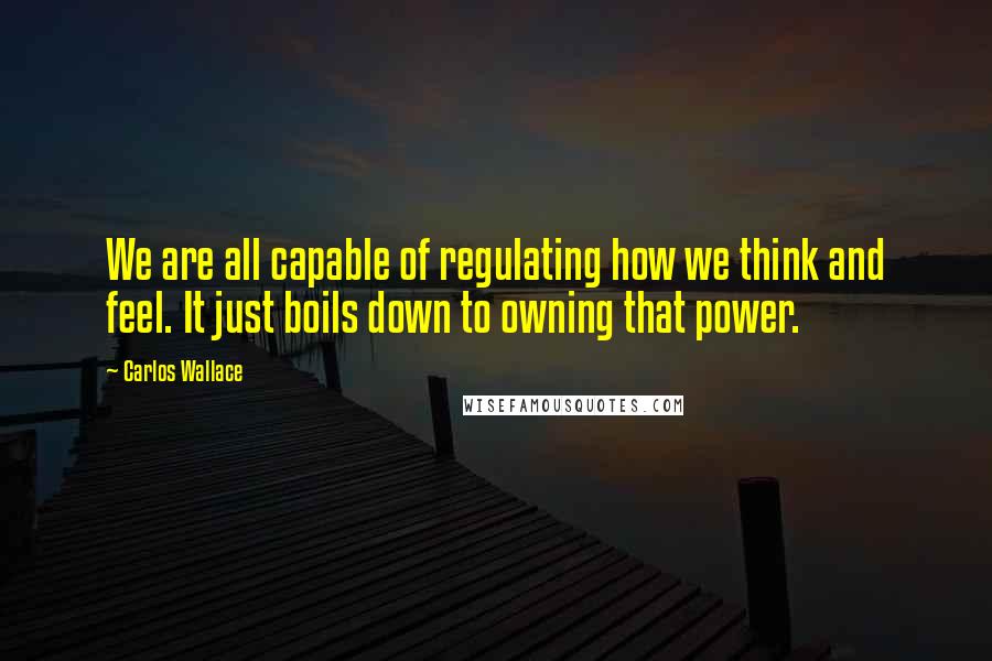 Carlos Wallace Quotes: We are all capable of regulating how we think and feel. It just boils down to owning that power.