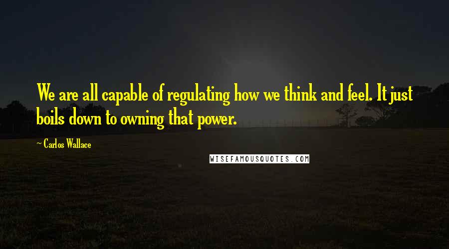 Carlos Wallace Quotes: We are all capable of regulating how we think and feel. It just boils down to owning that power.