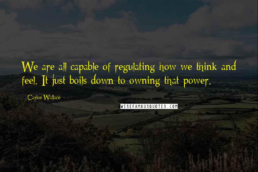 Carlos Wallace Quotes: We are all capable of regulating how we think and feel. It just boils down to owning that power.