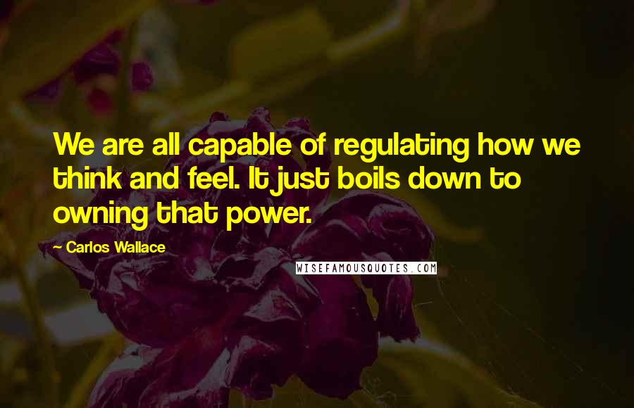 Carlos Wallace Quotes: We are all capable of regulating how we think and feel. It just boils down to owning that power.