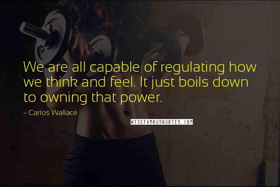 Carlos Wallace Quotes: We are all capable of regulating how we think and feel. It just boils down to owning that power.