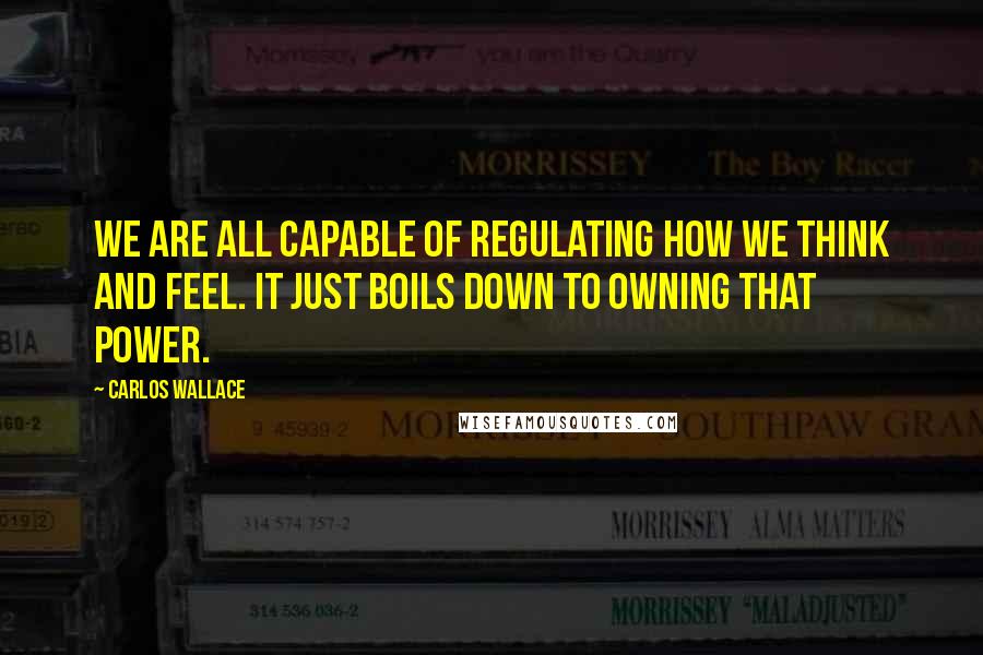 Carlos Wallace Quotes: We are all capable of regulating how we think and feel. It just boils down to owning that power.