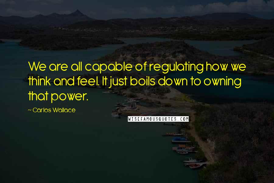Carlos Wallace Quotes: We are all capable of regulating how we think and feel. It just boils down to owning that power.