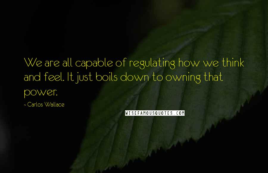 Carlos Wallace Quotes: We are all capable of regulating how we think and feel. It just boils down to owning that power.