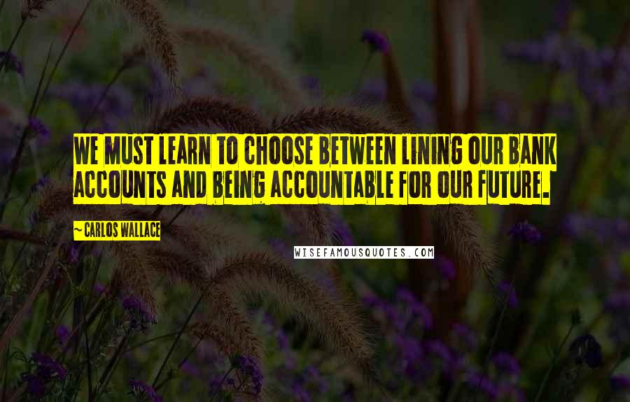 Carlos Wallace Quotes: We must learn to choose between lining our bank accounts and being accountable for our future.