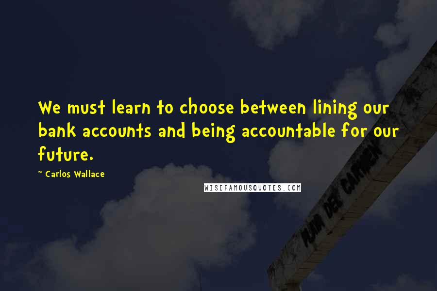 Carlos Wallace Quotes: We must learn to choose between lining our bank accounts and being accountable for our future.