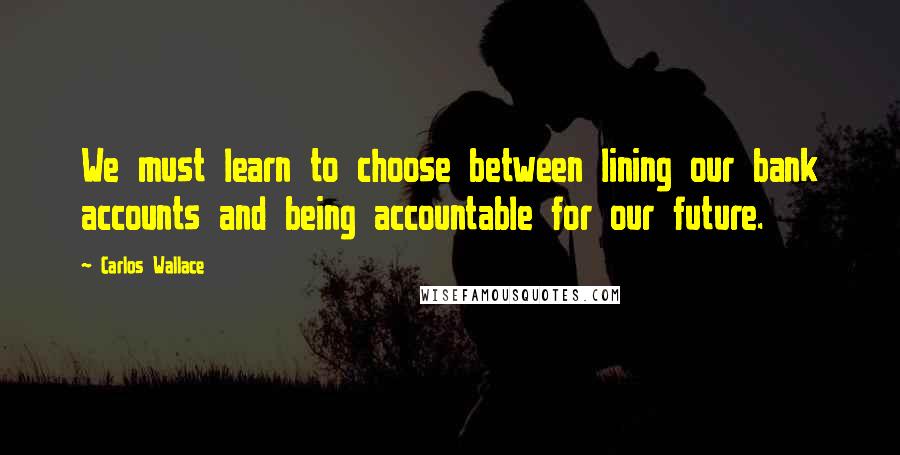 Carlos Wallace Quotes: We must learn to choose between lining our bank accounts and being accountable for our future.