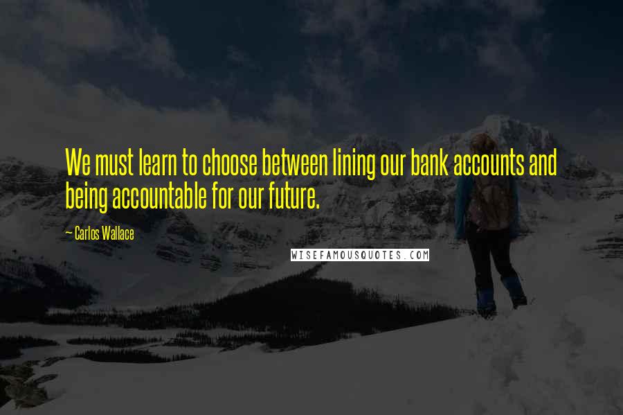 Carlos Wallace Quotes: We must learn to choose between lining our bank accounts and being accountable for our future.