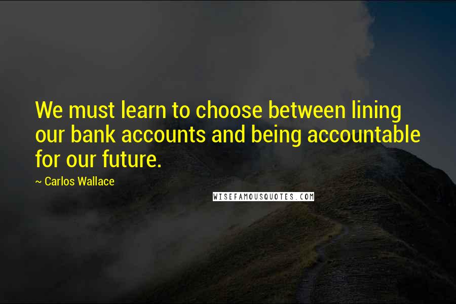 Carlos Wallace Quotes: We must learn to choose between lining our bank accounts and being accountable for our future.