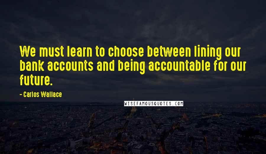 Carlos Wallace Quotes: We must learn to choose between lining our bank accounts and being accountable for our future.