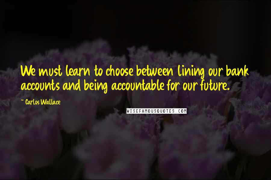 Carlos Wallace Quotes: We must learn to choose between lining our bank accounts and being accountable for our future.