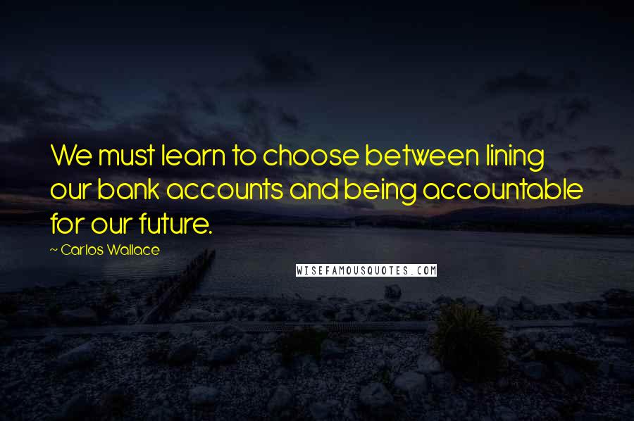 Carlos Wallace Quotes: We must learn to choose between lining our bank accounts and being accountable for our future.