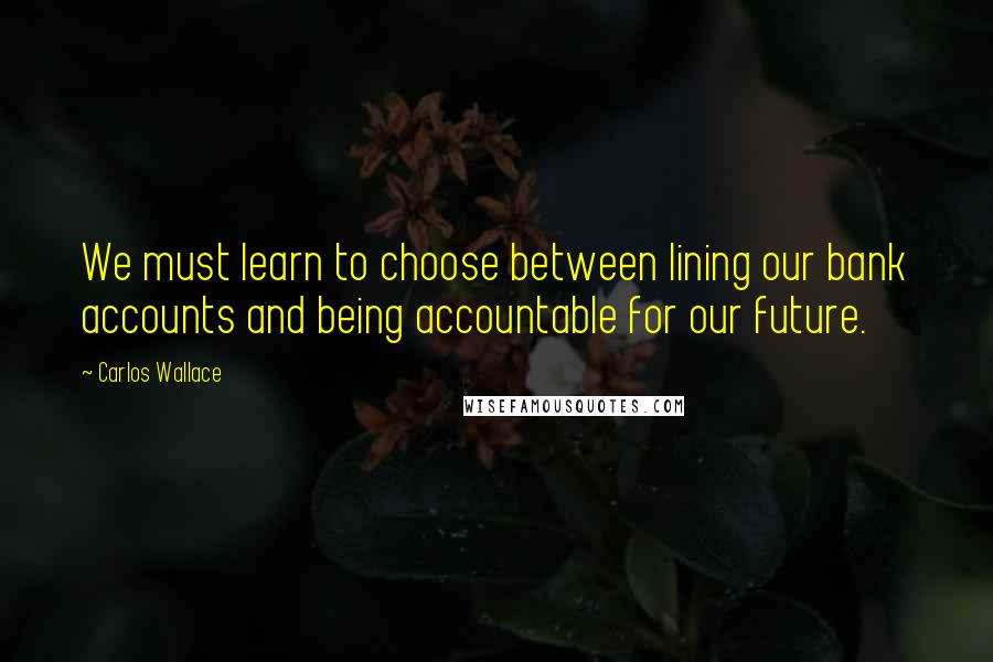 Carlos Wallace Quotes: We must learn to choose between lining our bank accounts and being accountable for our future.