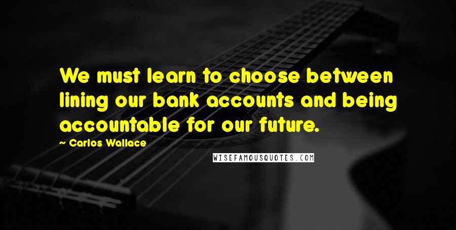 Carlos Wallace Quotes: We must learn to choose between lining our bank accounts and being accountable for our future.