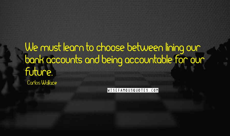 Carlos Wallace Quotes: We must learn to choose between lining our bank accounts and being accountable for our future.