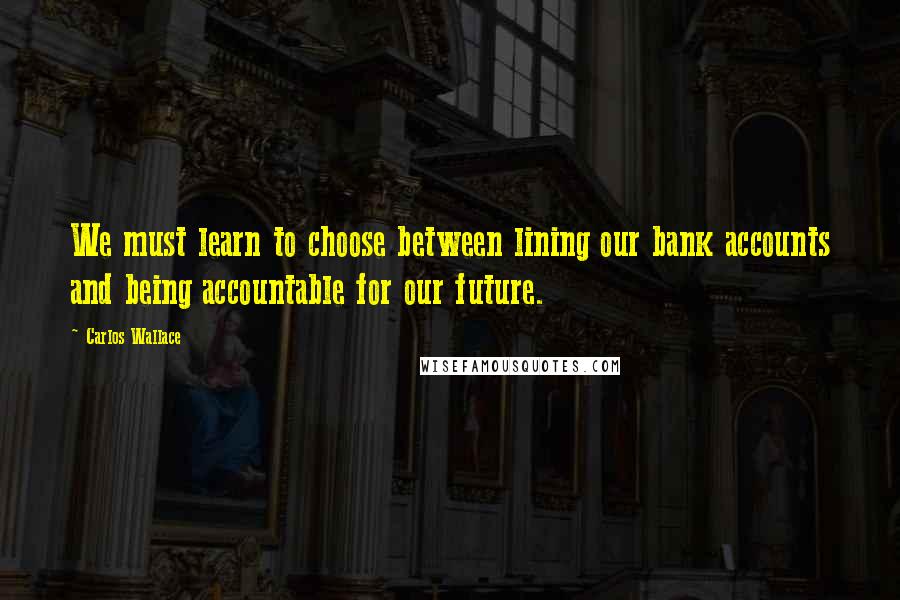 Carlos Wallace Quotes: We must learn to choose between lining our bank accounts and being accountable for our future.