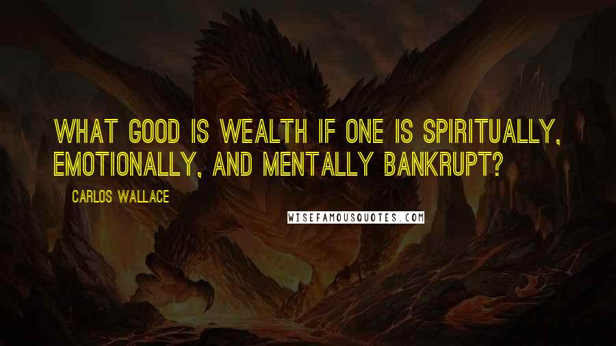 Carlos Wallace Quotes: What good is wealth if one is spiritually, emotionally, and mentally bankrupt?