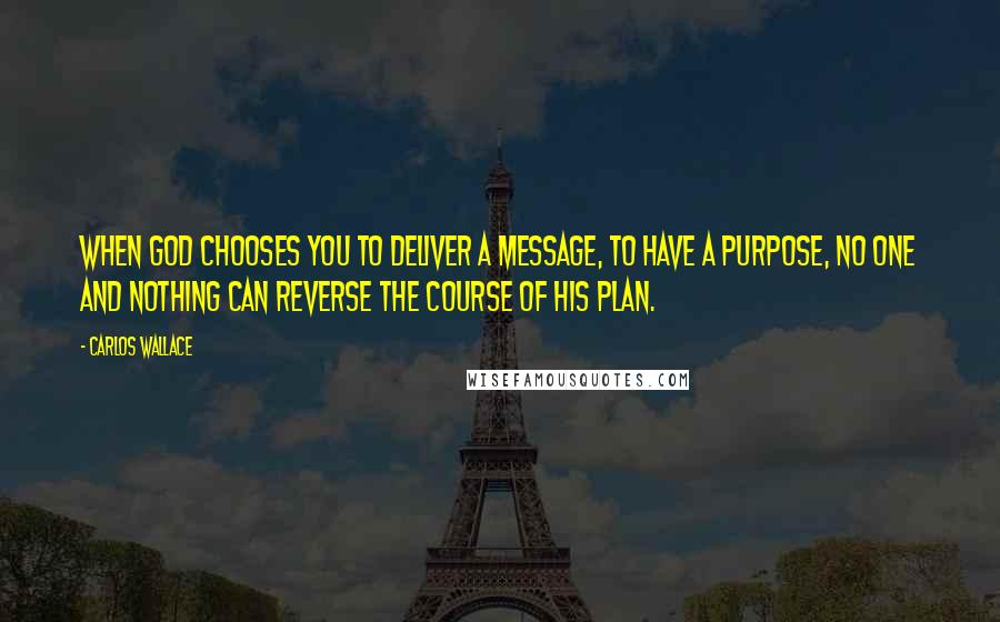 Carlos Wallace Quotes: When God chooses you to deliver a message, to have a purpose, no one and nothing can reverse the course of His plan.