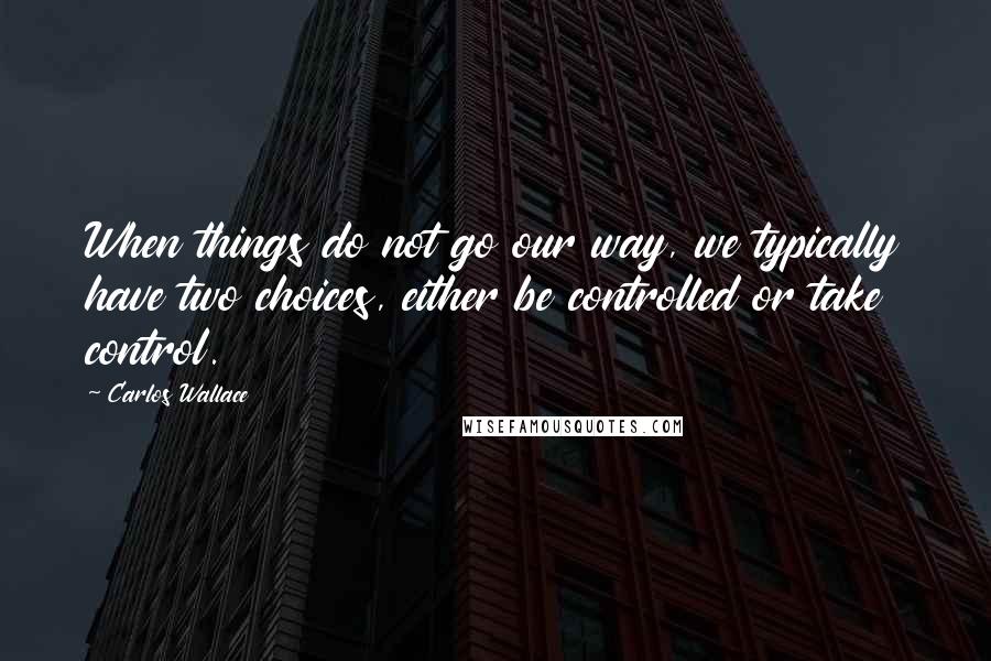 Carlos Wallace Quotes: When things do not go our way, we typically have two choices, either be controlled or take control.