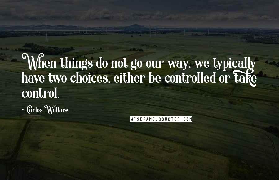 Carlos Wallace Quotes: When things do not go our way, we typically have two choices, either be controlled or take control.