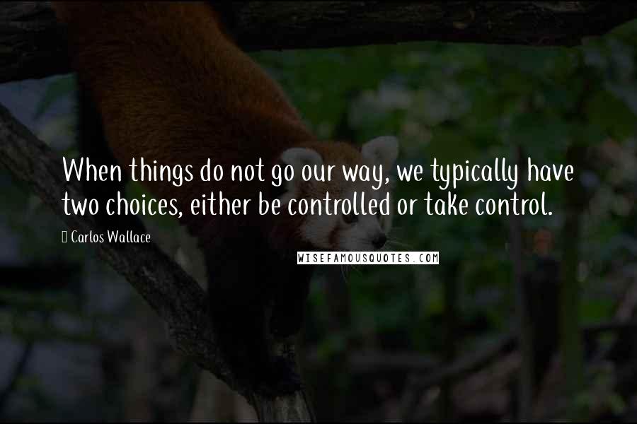 Carlos Wallace Quotes: When things do not go our way, we typically have two choices, either be controlled or take control.