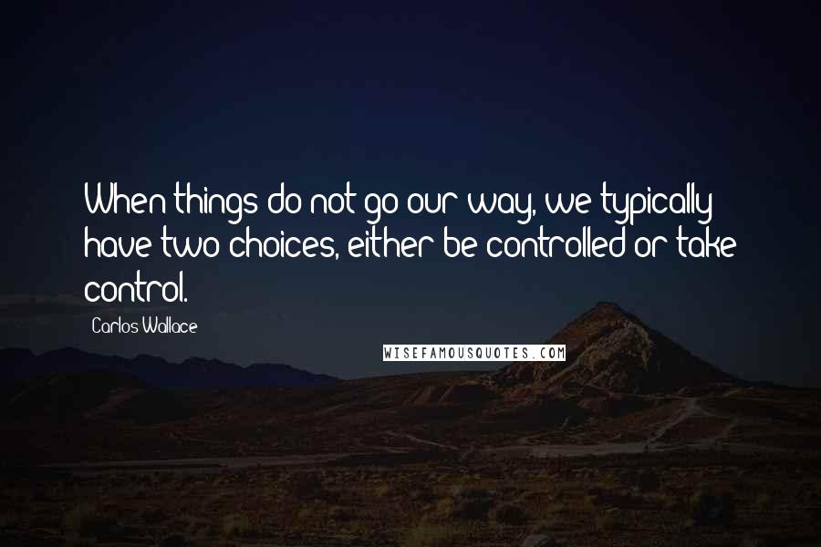 Carlos Wallace Quotes: When things do not go our way, we typically have two choices, either be controlled or take control.