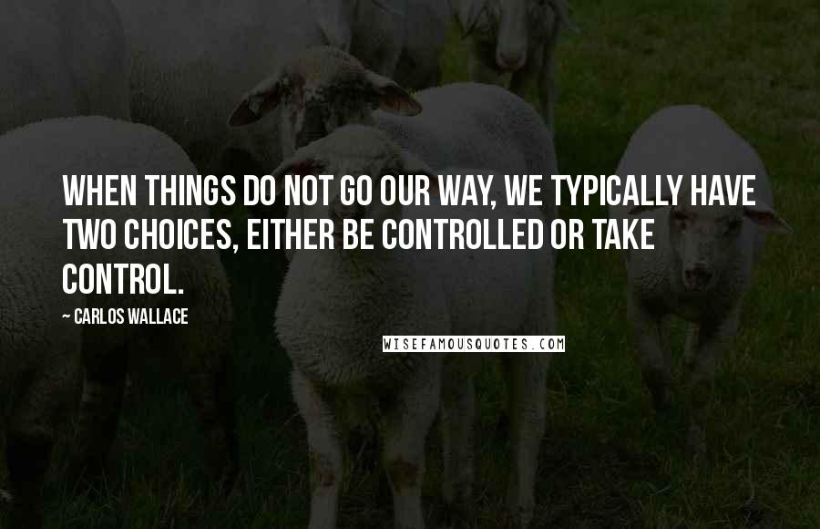 Carlos Wallace Quotes: When things do not go our way, we typically have two choices, either be controlled or take control.