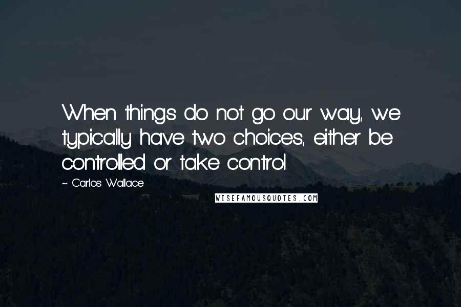 Carlos Wallace Quotes: When things do not go our way, we typically have two choices, either be controlled or take control.