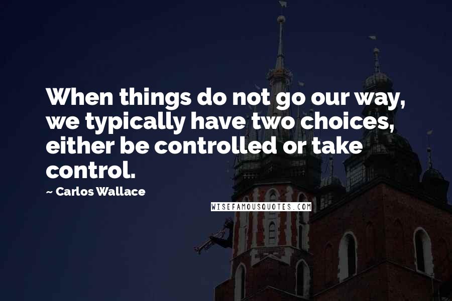 Carlos Wallace Quotes: When things do not go our way, we typically have two choices, either be controlled or take control.