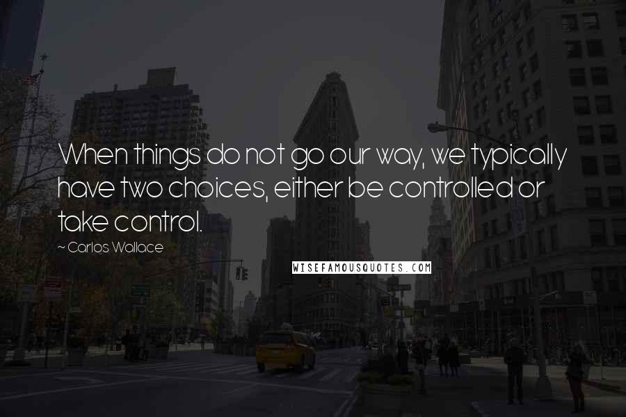 Carlos Wallace Quotes: When things do not go our way, we typically have two choices, either be controlled or take control.