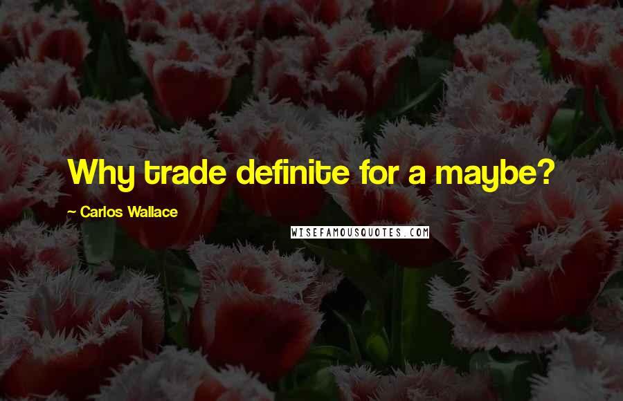 Carlos Wallace Quotes: Why trade definite for a maybe?
