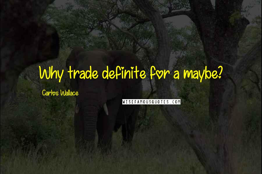 Carlos Wallace Quotes: Why trade definite for a maybe?