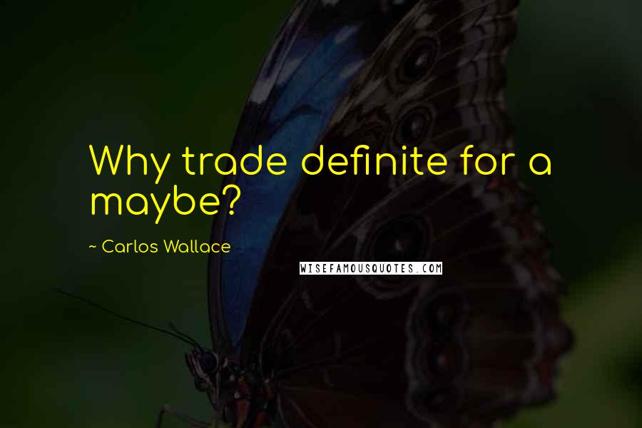 Carlos Wallace Quotes: Why trade definite for a maybe?