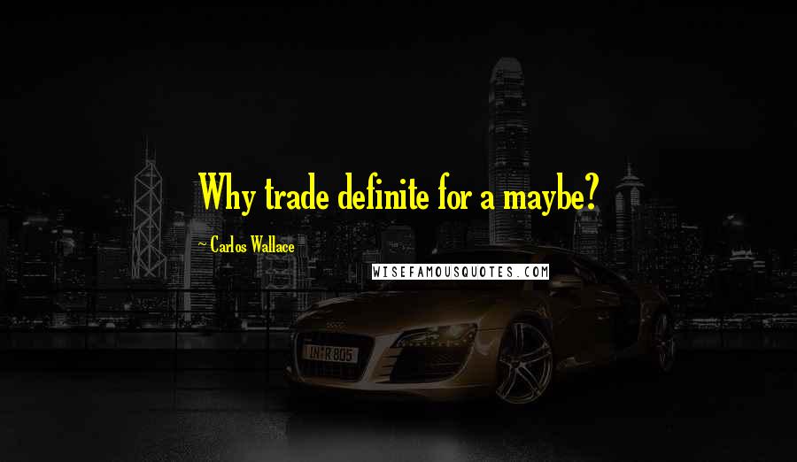 Carlos Wallace Quotes: Why trade definite for a maybe?