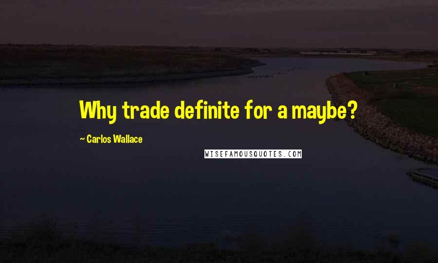 Carlos Wallace Quotes: Why trade definite for a maybe?