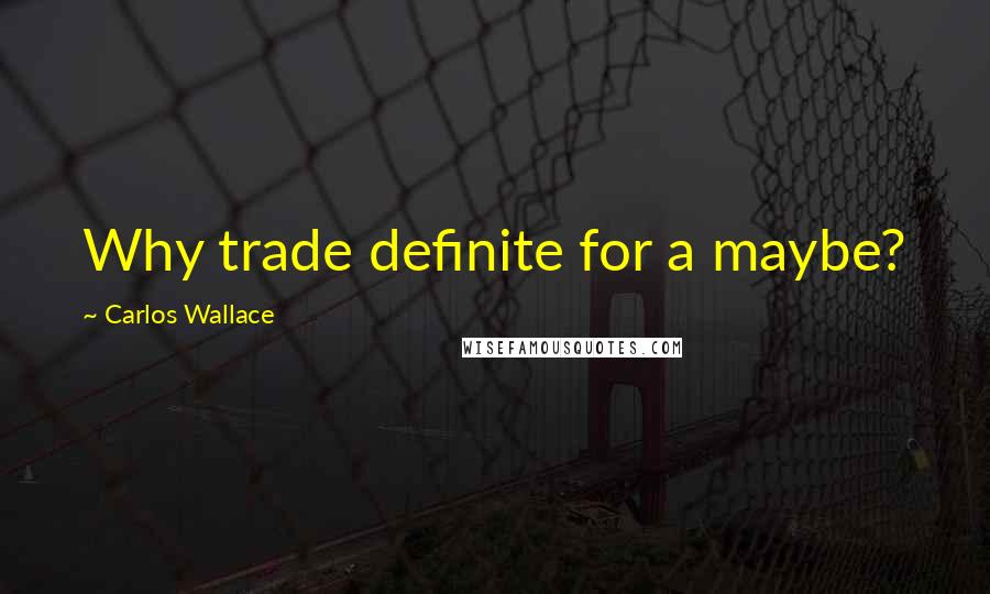 Carlos Wallace Quotes: Why trade definite for a maybe?