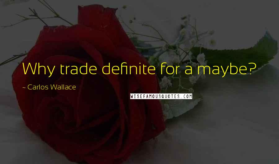 Carlos Wallace Quotes: Why trade definite for a maybe?