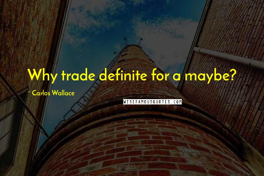 Carlos Wallace Quotes: Why trade definite for a maybe?