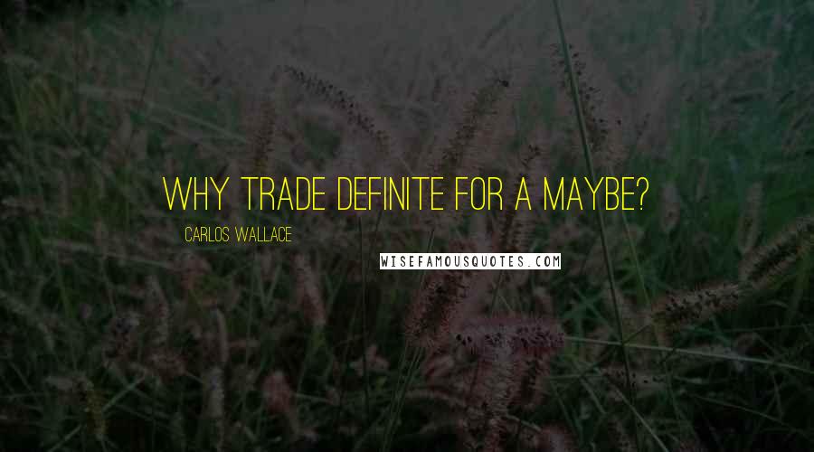 Carlos Wallace Quotes: Why trade definite for a maybe?