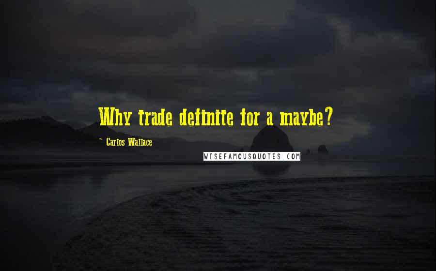 Carlos Wallace Quotes: Why trade definite for a maybe?