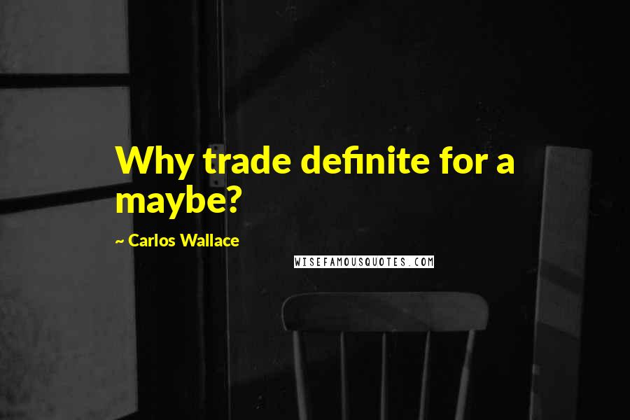 Carlos Wallace Quotes: Why trade definite for a maybe?