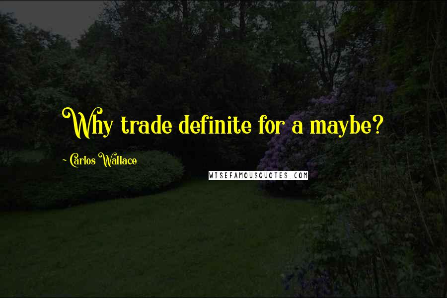 Carlos Wallace Quotes: Why trade definite for a maybe?